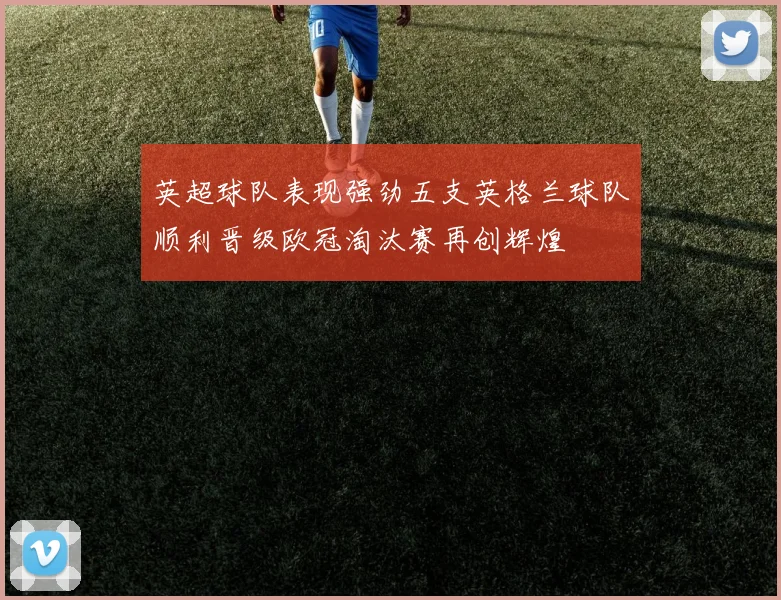 英超球队表现强劲五支英格兰球队顺利晋级欧冠淘汰赛再创辉煌