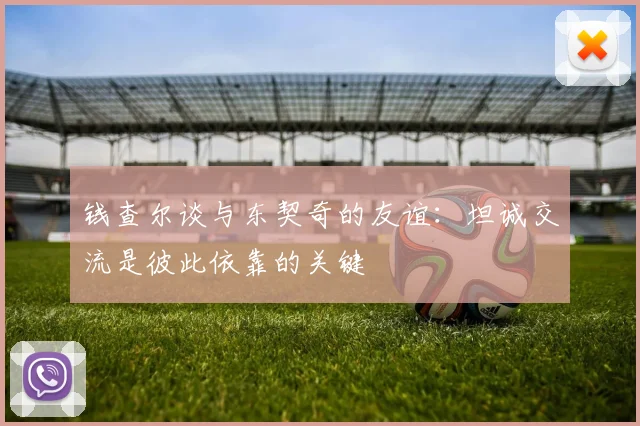 钱查尔谈与东契奇的友谊：坦诚交流是彼此依靠的关键