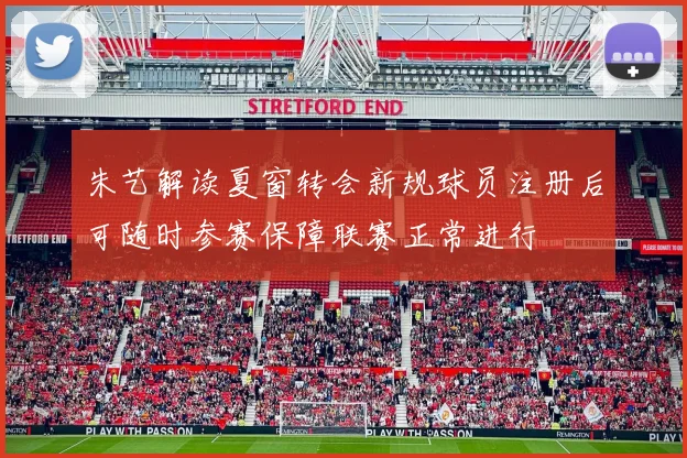 朱艺解读夏窗转会新规球员注册后可随时参赛保障联赛正常进行