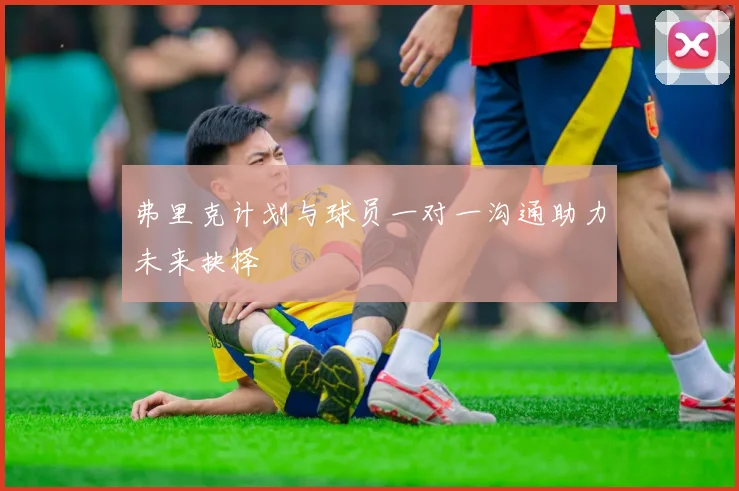弗里克计划与球员一对一沟通助力未来抉择