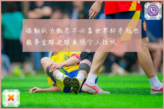 福勒认为凯恩不必靠世界杯夺冠也能争金球进球表现令人惊叹