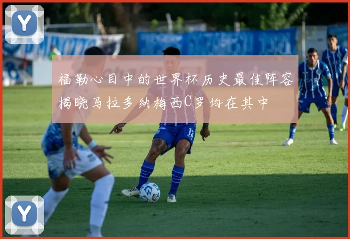 福勒心目中的世界杯历史最佳阵容揭晓马拉多纳梅西C罗均在其中