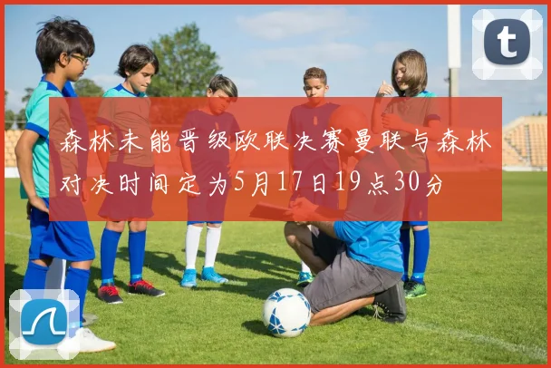 森林未能晋级欧联决赛曼联与森林对决时间定为5月17日19点30分