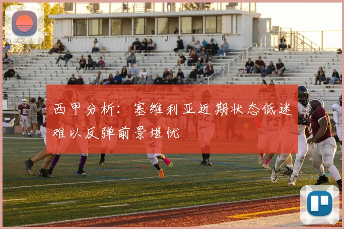 西甲分析：塞维利亚近期状态低迷难以反弹前景堪忧