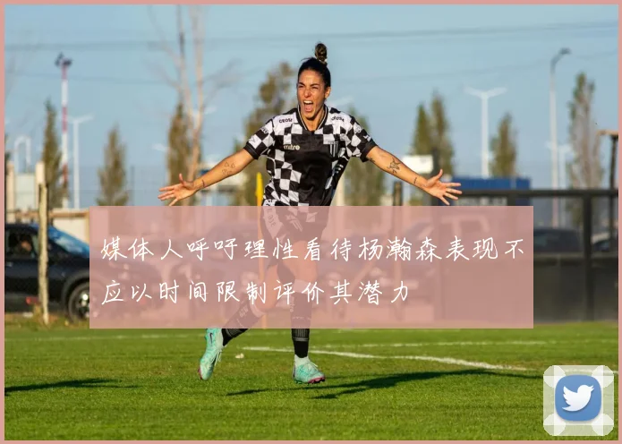 媒体人呼吁理性看待杨瀚森表现不应以时间限制评价其潜力