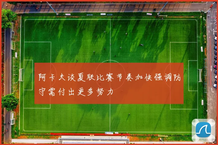 阿卡夫谈夏联比赛节奏加快强调防守需付出更多努力
