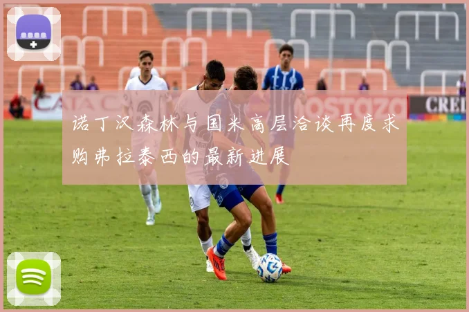 诺丁汉森林与国米高层洽谈再度求购弗拉泰西的最新进展