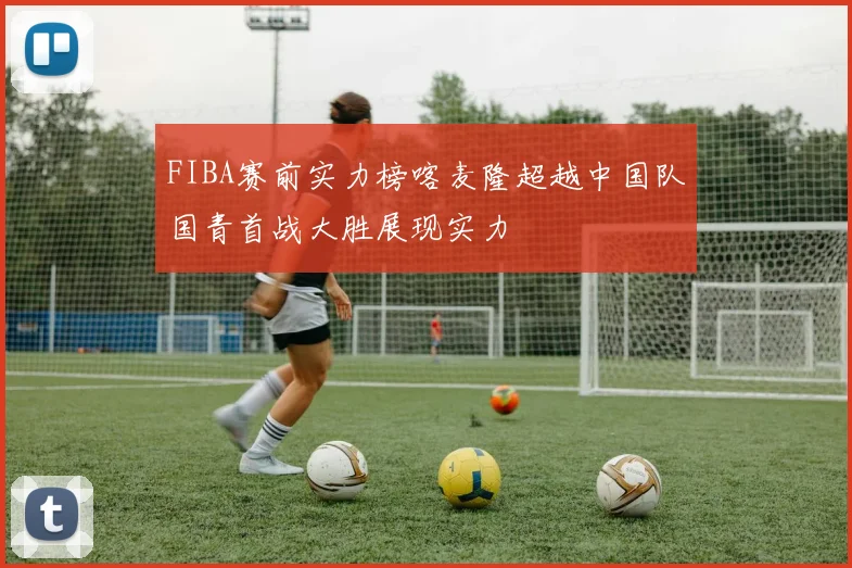 FIBA赛前实力榜喀麦隆超越中国队国青首战大胜展现实力