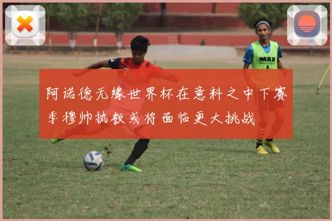 阿诺德无缘世界杯在意料之中下赛季穆帅执教或将面临更大挑战