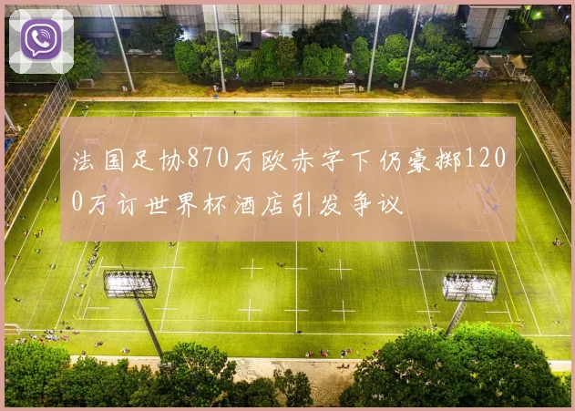 法国足协870万欧赤字下仍豪掷1200万订世界杯酒店引发争议