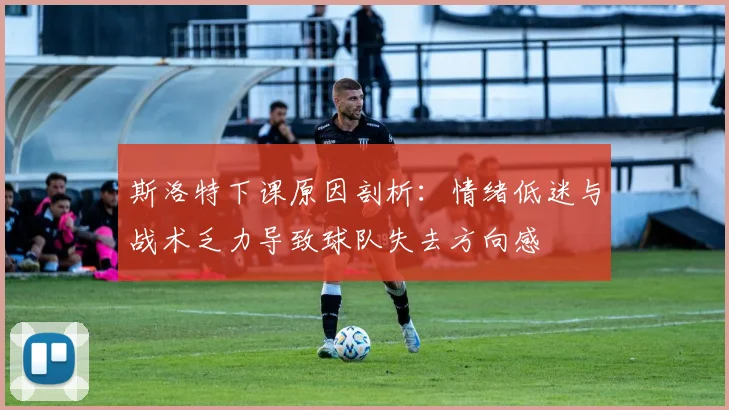 斯洛特下课原因剖析：情绪低迷与战术乏力导致球队失去方向感