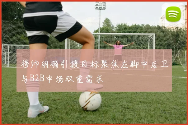 穆帅明确引援目标聚焦左脚中后卫与B2B中场双重需求